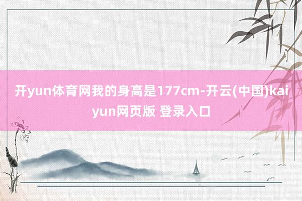 开yun体育网我的身高是177cm-开云(中国)kaiyun网页版 登录入口