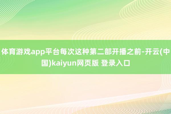 体育游戏app平台每次这种第二部开播之前-开云(中国)kaiyun网页版 登录入口