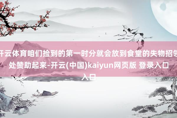 开云体育咱们捡到的第一时分就会放到食堂的失物招领处赞助起来-开云(中国)kaiyun网页版 登录入口