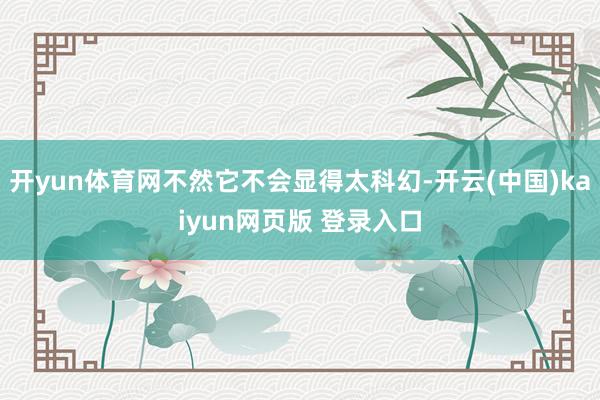开yun体育网不然它不会显得太科幻-开云(中国)kaiyun网页版 登录入口