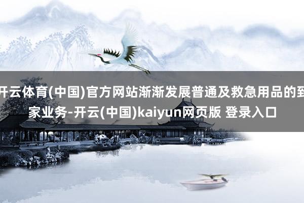 开云体育(中国)官方网站渐渐发展普通及救急用品的到家业务-开云(中国)kaiyun网页版 登录入口