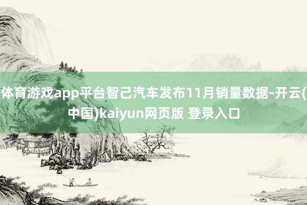 体育游戏app平台智己汽车发布11月销量数据-开云(中国)kaiyun网页版 登录入口