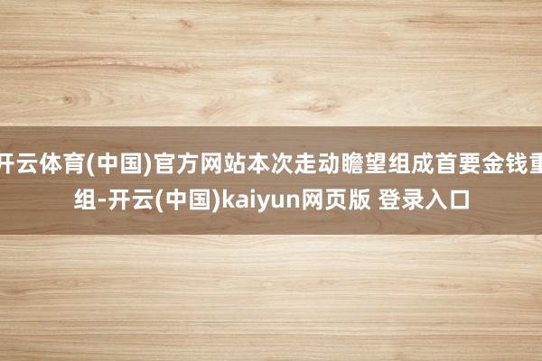 开云体育(中国)官方网站本次走动瞻望组成首要金钱重组-开云(中国)kaiyun网页版 登录入口