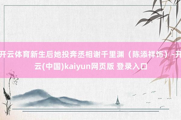 开云体育新生后她投奔丞相谢千里渊（陈添祥饰）-开云(中国)kaiyun网页版 登录入口