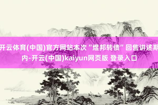 开云体育(中国)官方网站本次“煜邦转债”回售讲述期内-开云(中国)kaiyun网页版 登录入口