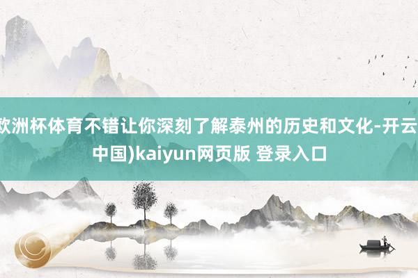 欧洲杯体育不错让你深刻了解泰州的历史和文化-开云(中国)kaiyun网页版 登录入口