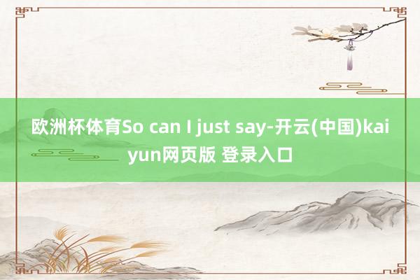欧洲杯体育So can I just say-开云(中国)kaiyun网页版 登录入口