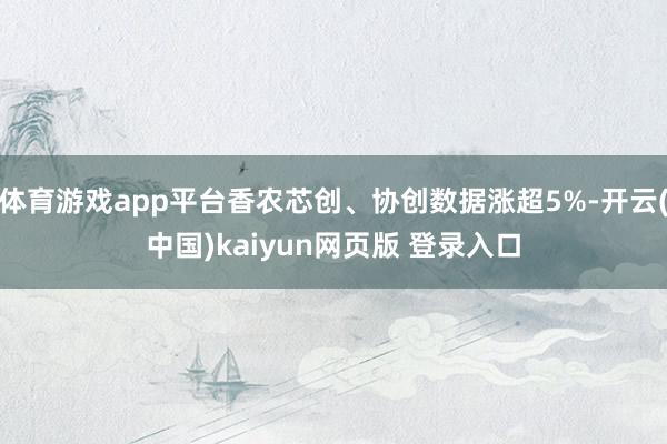 体育游戏app平台香农芯创、协创数据涨超5%-开云(中国)kaiyun网页版 登录入口