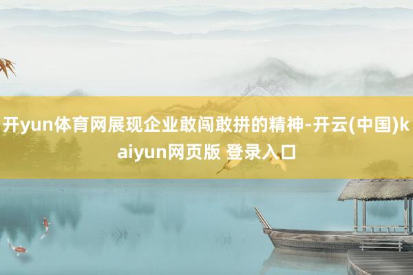 开yun体育网展现企业敢闯敢拼的精神-开云(中国)kaiyun网页版 登录入口