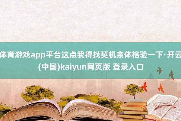体育游戏app平台这点我得找契机亲体格验一下-开云(中国)kaiyun网页版 登录入口