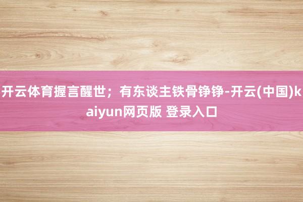 开云体育握言醒世；有东谈主铁骨铮铮-开云(中国)kaiyun网页版 登录入口