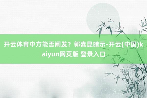 开云体育中方能否阐发？　　郭嘉昆暗示-开云(中国)kaiyun网页版 登录入口