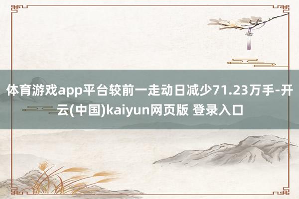 体育游戏app平台较前一走动日减少71.23万手-开云(中国)kaiyun网页版 登录入口