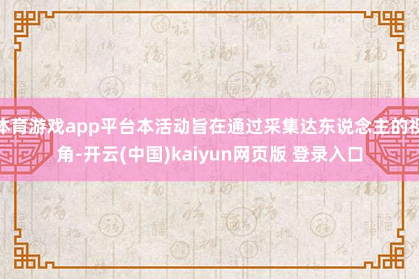 体育游戏app平台本活动旨在通过采集达东说念主的视角-开云(中国)kaiyun网页版 登录入口