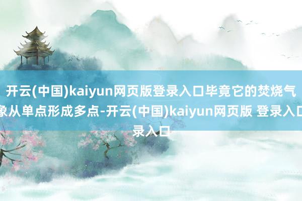 开云(中国)kaiyun网页版登录入口毕竟它的焚烧气象从单点形成多点-开云(中国)kaiyun网页版 登录入口