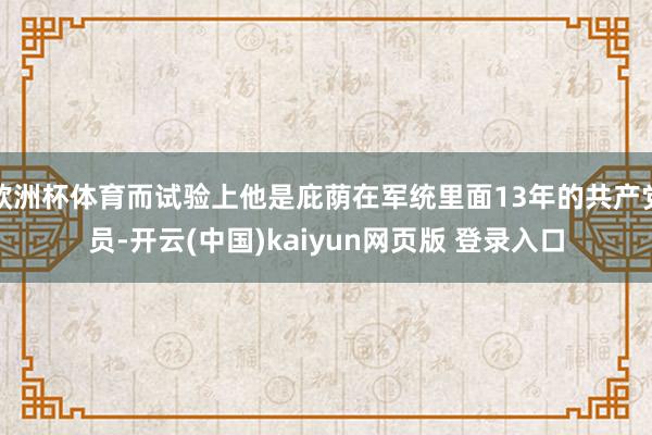 欧洲杯体育而试验上他是庇荫在军统里面13年的共产党员-开云(中国)kaiyun网页版 登录入口