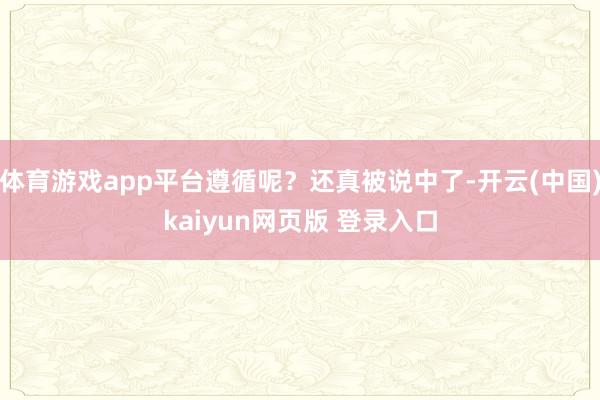 体育游戏app平台遵循呢？还真被说中了-开云(中国)kaiyun网页版 登录入口