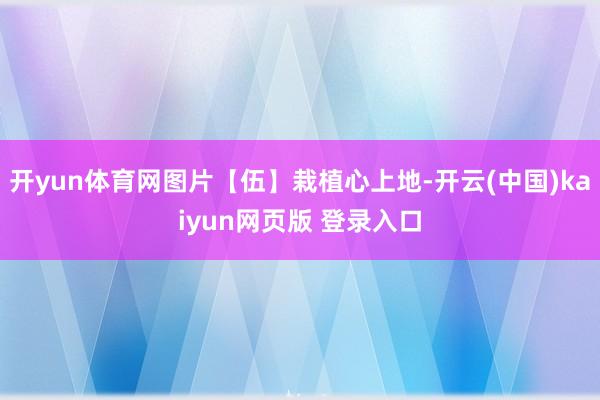 开yun体育网图片【伍】栽植心上地-开云(中国)kaiyun网页版 登录入口