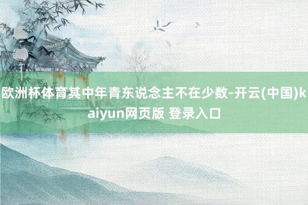 欧洲杯体育其中年青东说念主不在少数-开云(中国)kaiyun网页版 登录入口