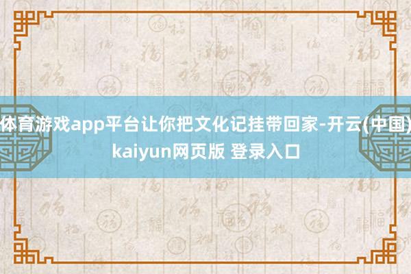 体育游戏app平台让你把文化记挂带回家-开云(中国)kaiyun网页版 登录入口