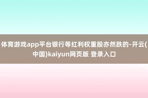 体育游戏app平台银行等红利权重股亦然跌的-开云(中国)kaiyun网页版 登录入口