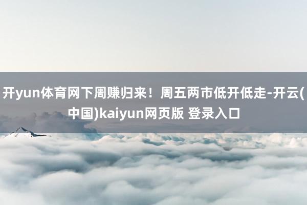 开yun体育网下周赚归来！周五两市低开低走-开云(中国)kaiyun网页版 登录入口