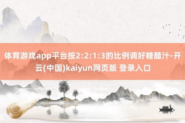体育游戏app平台按2:2:1:3的比例调好糖醋汁-开云(中国)kaiyun网页版 登录入口
