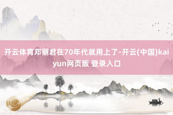 开云体育邓丽君在70年代就用上了-开云(中国)kaiyun网页版 登录入口