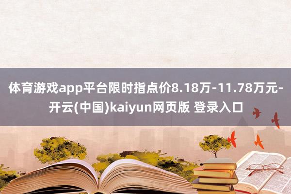 体育游戏app平台限时指点价8.18万-11.78万元-开云(中国)kaiyun网页版 登录入口