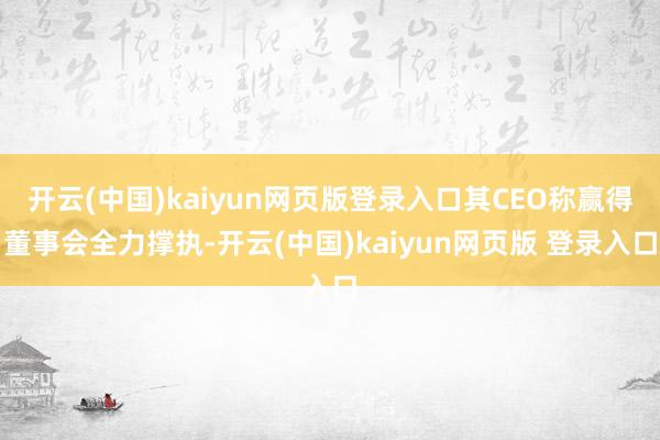开云(中国)kaiyun网页版登录入口其CEO称赢得董事会全力撑执-开云(中国)kaiyun网页版 登录入口