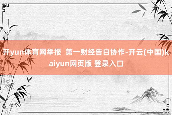 开yun体育网举报  第一财经告白协作-开云(中国)kaiyun网页版 登录入口