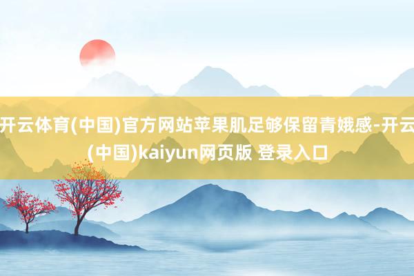 开云体育(中国)官方网站苹果肌足够保留青娥感-开云(中国)kaiyun网页版 登录入口