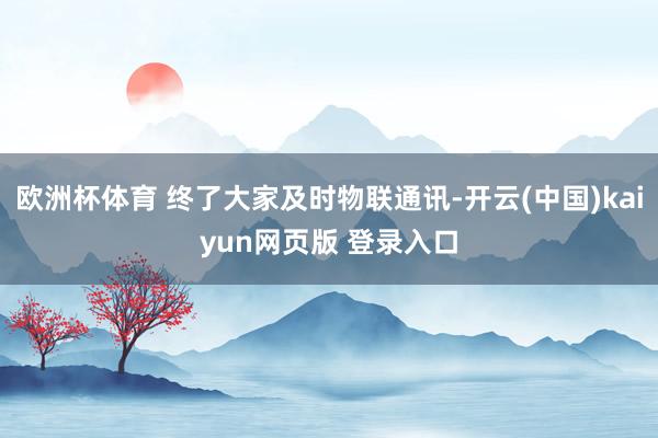 欧洲杯体育 终了大家及时物联通讯-开云(中国)kaiyun网页版 登录入口