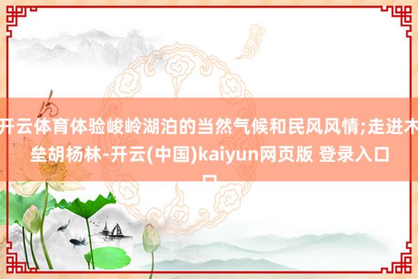 开云体育体验峻岭湖泊的当然气候和民风风情;走进木垒胡杨林-开云(中国)kaiyun网页版 登录入口