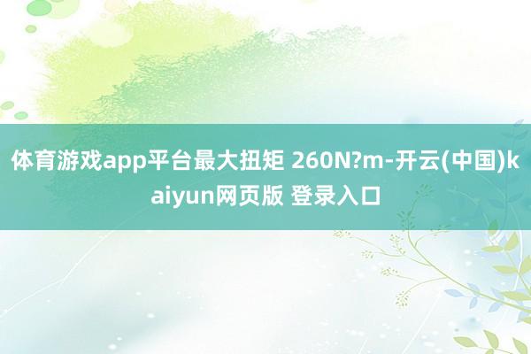体育游戏app平台最大扭矩 260N?m-开云(中国)kaiyun网页版 登录入口