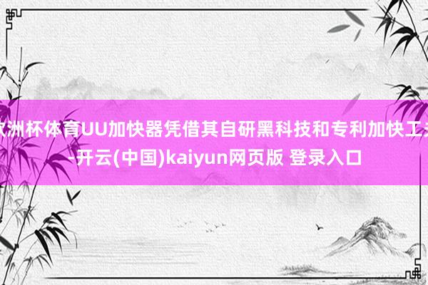 欧洲杯体育UU加快器凭借其自研黑科技和专利加快工夫-开云(中国)kaiyun网页版 登录入口