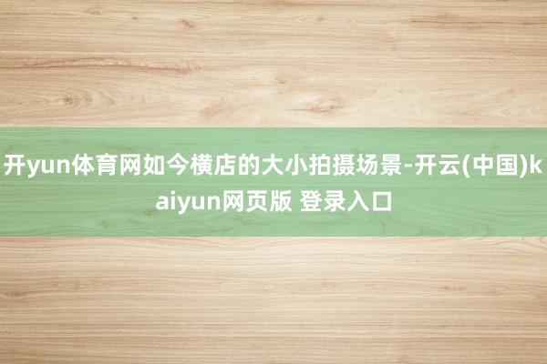 开yun体育网如今横店的大小拍摄场景-开云(中国)kaiyun网页版 登录入口