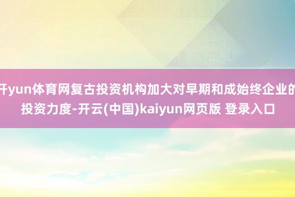 开yun体育网复古投资机构加大对早期和成始终企业的投资力度-开云(中国)kaiyun网页版 登录入口