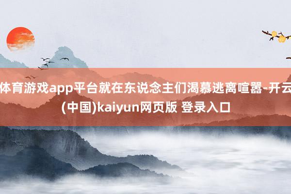 体育游戏app平台就在东说念主们渴慕逃离喧嚣-开云(中国)kaiyun网页版 登录入口