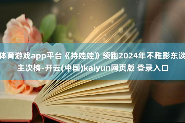 体育游戏app平台《持娃娃》领跑2024年不雅影东谈主次榜-开云(中国)kaiyun网页版 登录入口