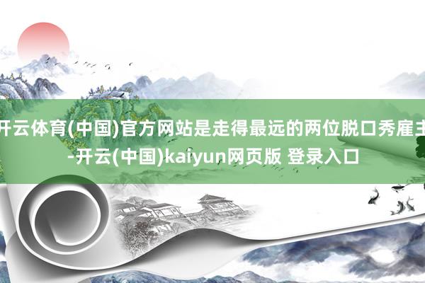 开云体育(中国)官方网站是走得最远的两位脱口秀雇主-开云(中国)kaiyun网页版 登录入口