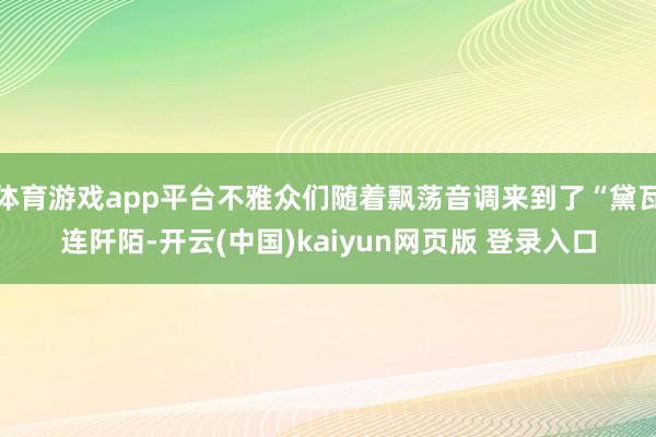 体育游戏app平台不雅众们随着飘荡音调来到了“黛瓦连阡陌-开云(中国)kaiyun网页版 登录入口