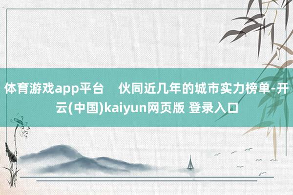 体育游戏app平台    伙同近几年的城市实力榜单-开云(中国)kaiyun网页版 登录入口