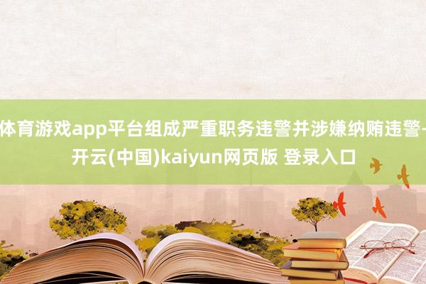 体育游戏app平台组成严重职务违警并涉嫌纳贿违警-开云(中国)kaiyun网页版 登录入口