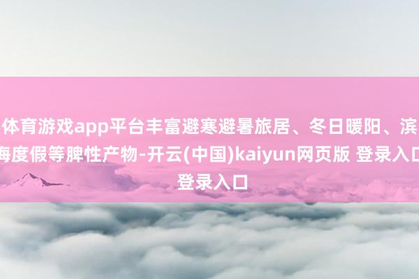 体育游戏app平台丰富避寒避暑旅居、冬日暖阳、滨海度假等脾性产物-开云(中国)kaiyun网页版 登录入口