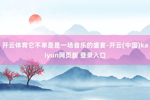开云体育它不单是是一场音乐的盛宴-开云(中国)kaiyun网页版 登录入口
