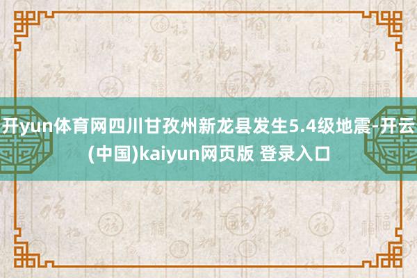 开yun体育网四川甘孜州新龙县发生5.4级地震-开云(中国)kaiyun网页版 登录入口