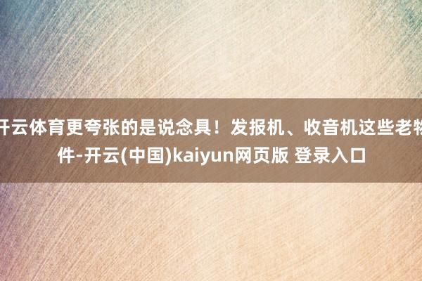 开云体育更夸张的是说念具！发报机、收音机这些老物件-开云(中国)kaiyun网页版 登录入口