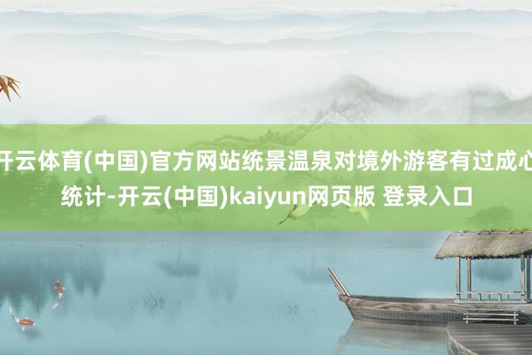 开云体育(中国)官方网站统景温泉对境外游客有过成心统计-开云(中国)kaiyun网页版 登录入口