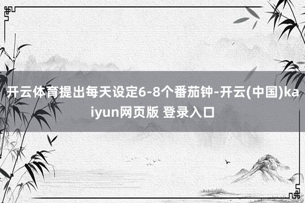 开云体育提出每天设定6-8个番茄钟-开云(中国)kaiyun网页版 登录入口